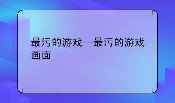 最污的游戏--最污的游戏画面