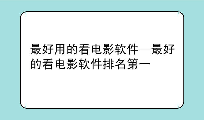 最好用的看电影软件—最好的看电影软件排名第一