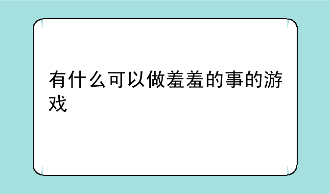 有什么可以做羞羞的事的游戏