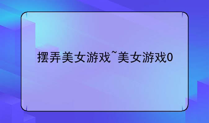 摆弄美女游戏~美女游戏0
