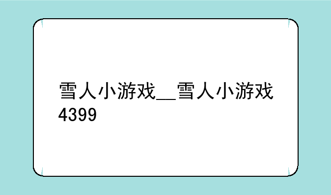 雪人小游戏__雪人小游戏4399