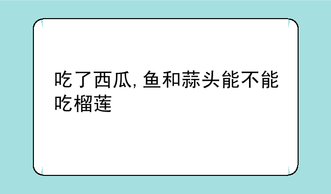 吃了西瓜,鱼和蒜头能不能吃榴莲