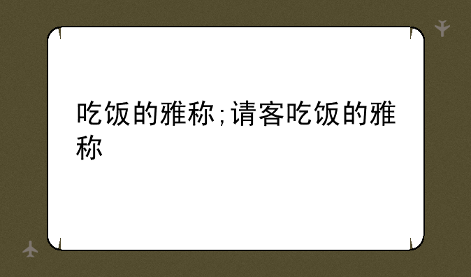 吃饭的雅称;请客吃饭的雅称