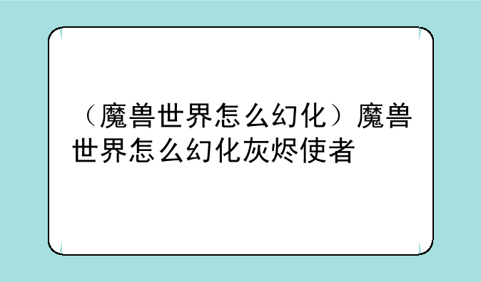 （魔兽世界怎么幻化）魔兽世界怎么幻化灰烬使者