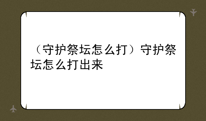（守护祭坛怎么打）守护祭坛怎么打出来