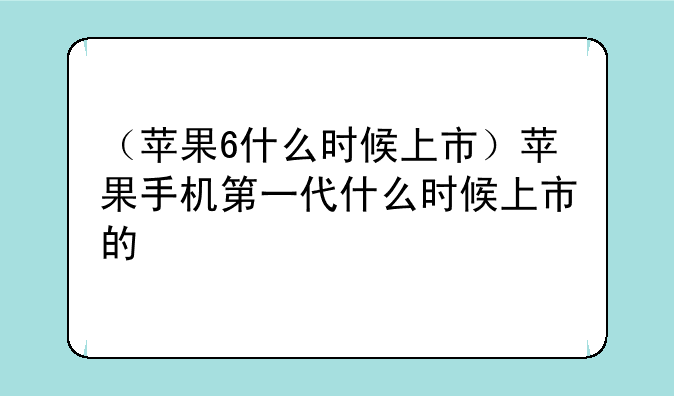 （苹果6什么时候上市）苹果手机第一代什么时候上市的