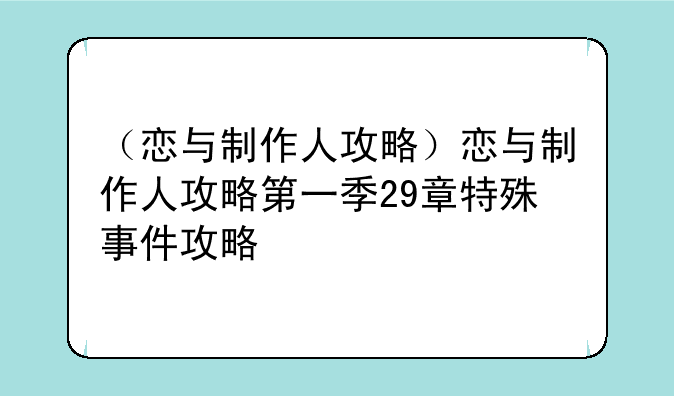 （恋与制作人攻略）恋与制作人攻略第一季29章特殊事件攻略