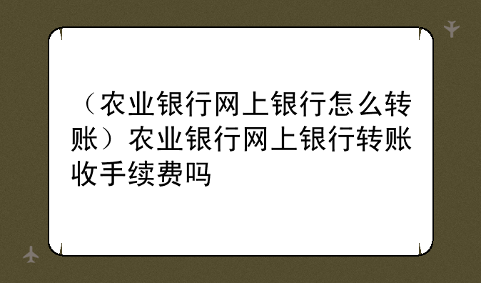 （农业银行网上银行怎么转账）农业银行网上银行转账收手续费吗