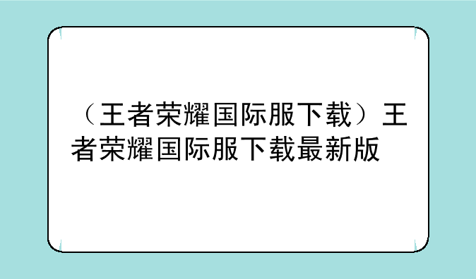 （王者荣耀国际服下载）王者荣耀国际服下载最新版