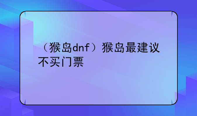 （猴岛dnf）猴岛最建议不买门票