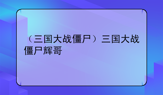 （三国大战僵尸）三国大战僵尸辉哥
