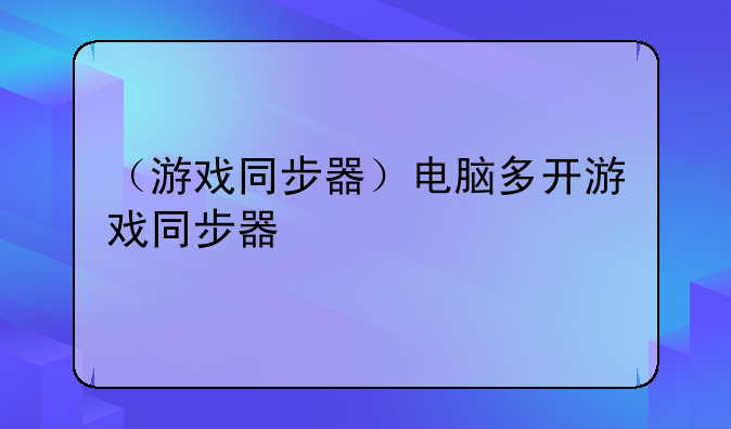 （游戏同步器）电脑多开游戏同步器