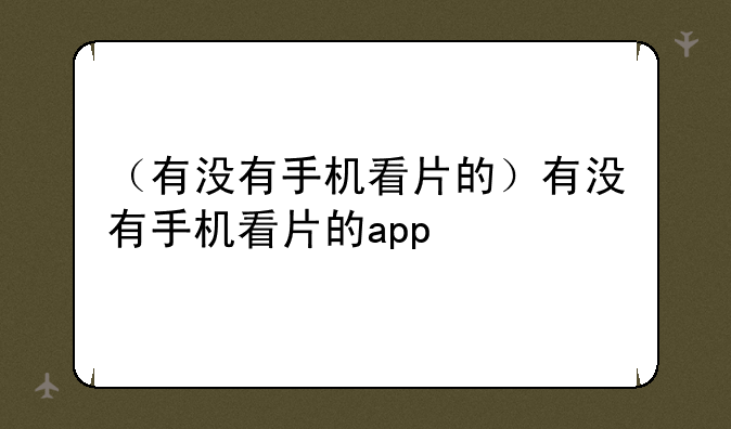 （有没有手机看片的）有没有手机看片的app