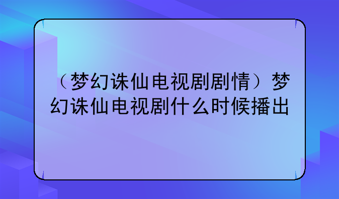 （梦幻诛仙电视剧剧情）梦幻诛仙电视剧什么时候播出