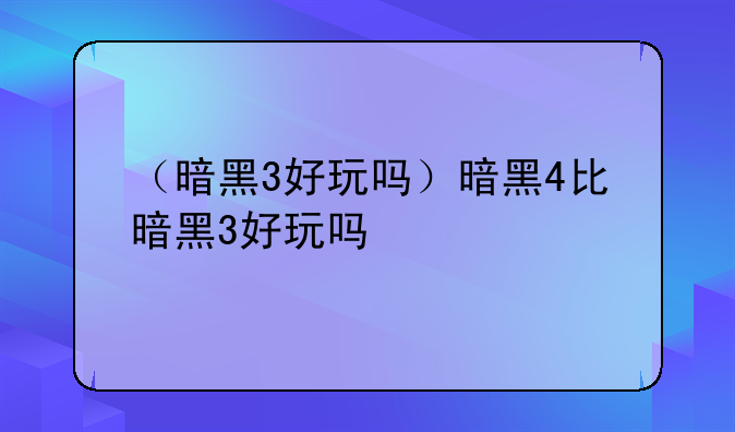 （暗黑3好玩吗）暗黑4比暗黑3好玩吗