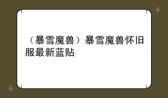 （暴雪魔兽）暴雪魔兽怀旧服最新蓝贴