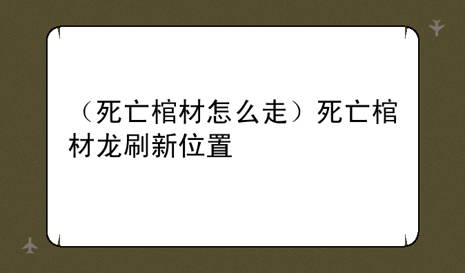 （死亡棺材怎么走）死亡棺材龙刷新位置