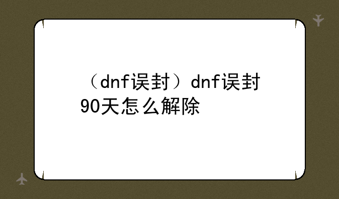 （dnf误封）dnf误封90天怎么解除