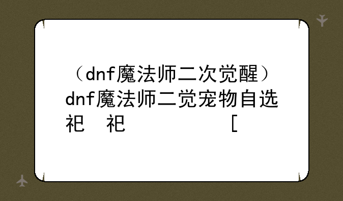 （dnf魔法师二次觉醒）dnf魔法师二觉宠物自选礼盒