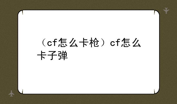 （cf怎么卡枪）cf怎么卡子弹