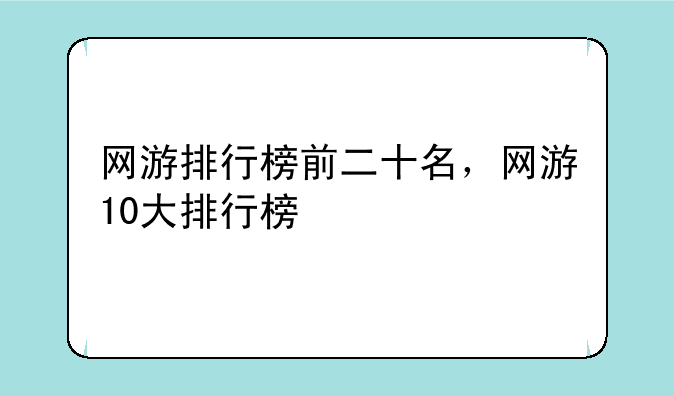 网游排行榜前二十名，网游10大排行榜