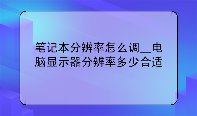 笔记本分辨率怎么调__电脑显示器分辨率多少合适