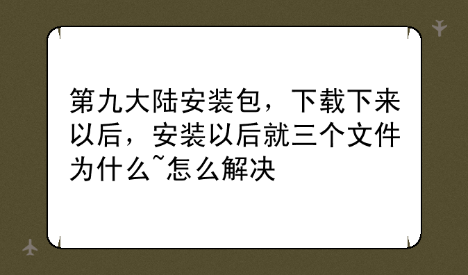 第九大陆安装包，下载下来以后，安装以后就三个文件为什么~怎么解决
