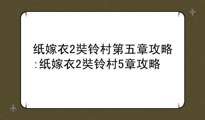 纸嫁衣2奘铃村第五章攻略:纸嫁衣2奘铃村5章攻略