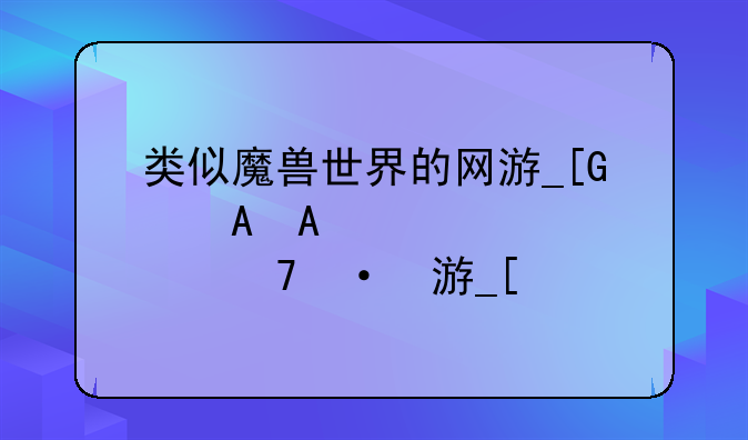 类似魔兽世界的网游__像魔兽世界一样的网游