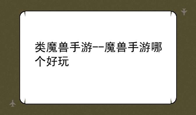 类魔兽手游--魔兽手游哪个好玩