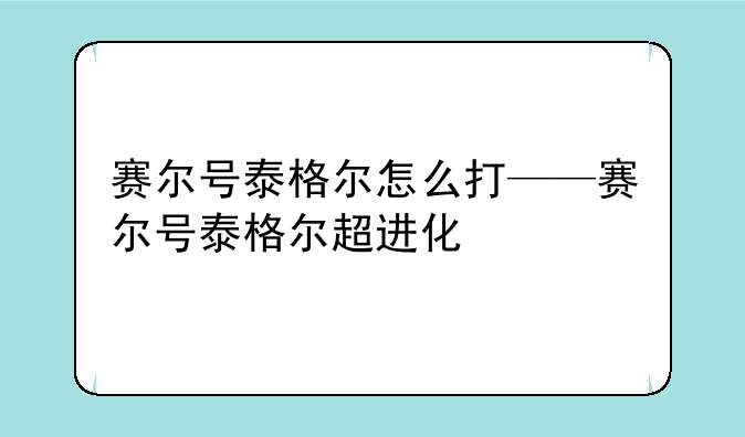 赛尔号泰格尔怎么打——赛尔号泰格尔超进化