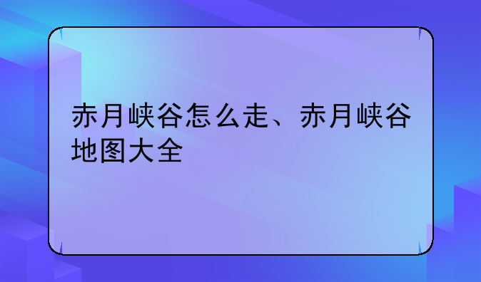 赤月峡谷怎么走、赤月峡谷地图大全