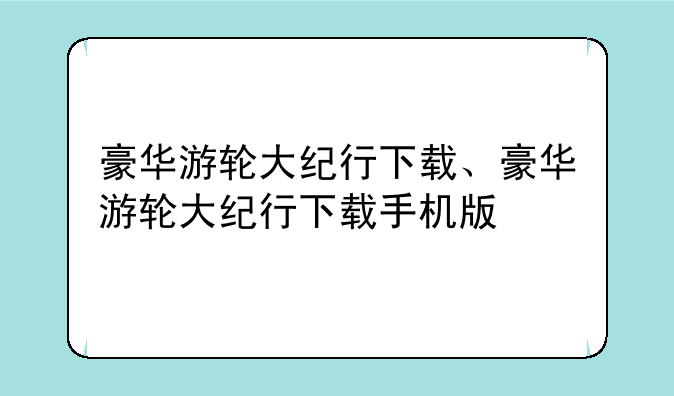 豪华游轮大纪行下载、豪华游轮大纪行下载手机版