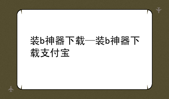 装b神器下载—装b神器下载支付宝