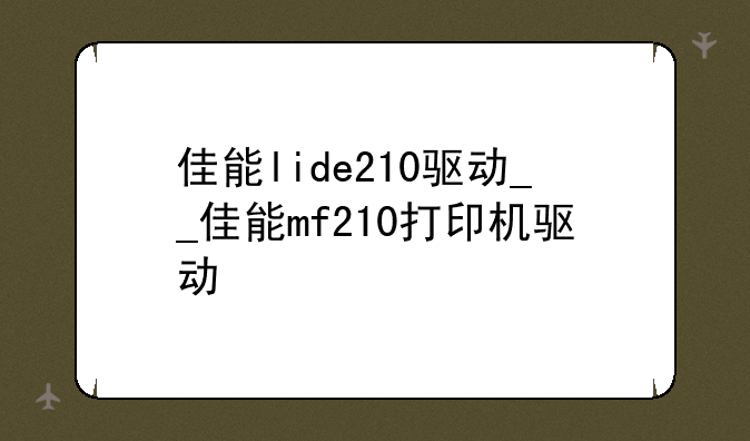 佳能lide210驱动__佳能mf210打印机驱动