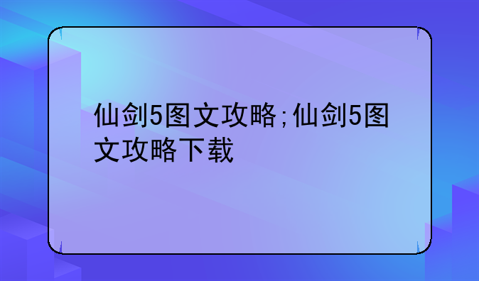 仙剑5图文攻略;仙剑5图文攻略下载