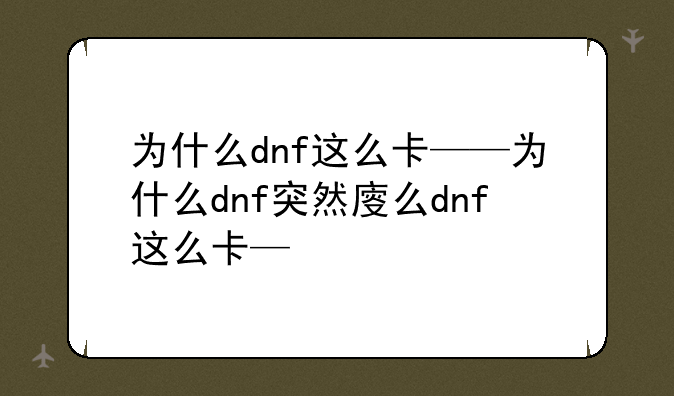 为什么dnf这么卡——为什么dnf突然变卡