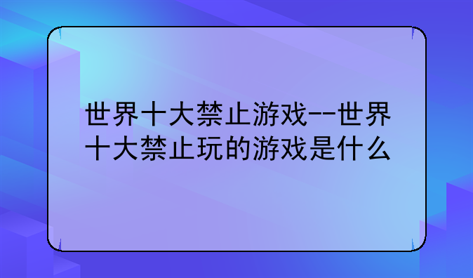 世界十大禁止游戏--世界十大禁止玩的游戏是什么