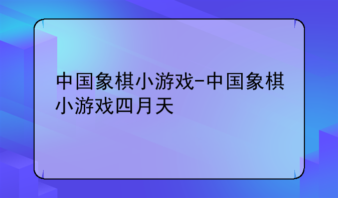 中国象棋小游戏-中国象棋小游戏四月天
