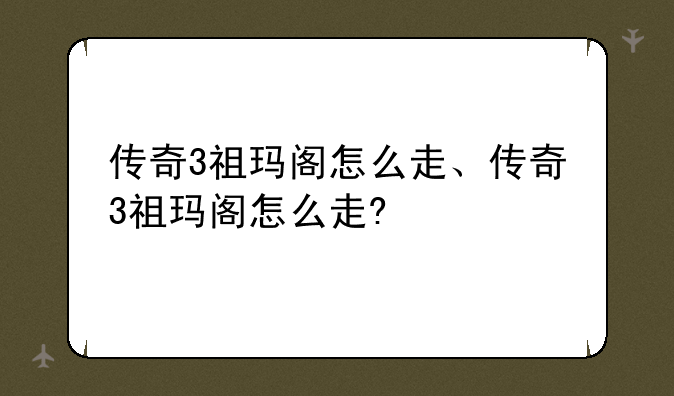 传奇3祖玛阁怎么走、传奇3祖玛阁怎么走?