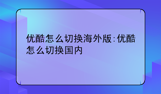 优酷怎么切换海外版:优酷怎么切换国内