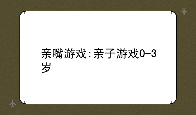 亲嘴游戏:亲子游戏0-3岁