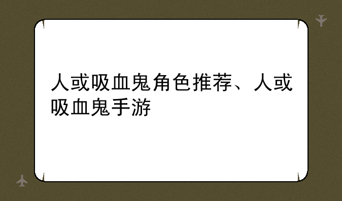 人或吸血鬼角色推荐、人或吸血鬼手游