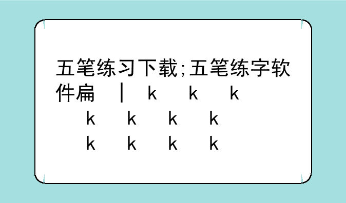 五笔练习下载;五笔练字软件手机版
