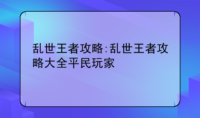 乱世王者攻略:乱世王者攻略大全平民玩家