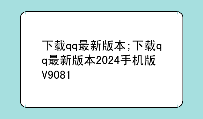 下载qq最新版本;下载qq最新版本2024手机版V9081