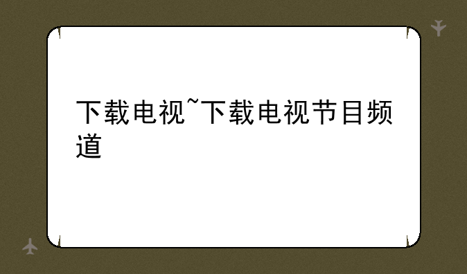 下载电视~下载电视节目频道