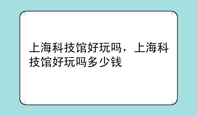 上海科技馆好玩吗，上海科技馆好玩吗多少钱