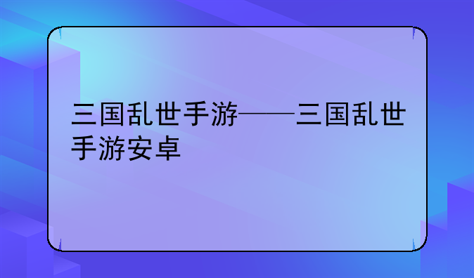 三国乱世手游——三国乱世手游安卓