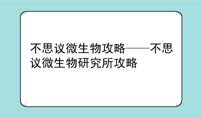不思议微生物攻略——不思议微生物研究所攻略